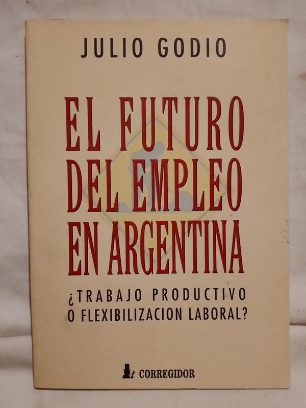 El futuro del empleo en Argentina ¿Trabajo productivo o Flexibilización laboral? / Godio, Julio